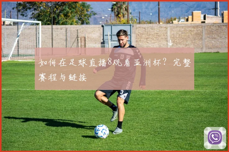 如何在足球直播8观看亚洲杯？完整赛程与链接