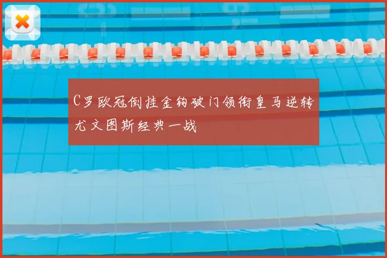 C罗欧冠倒挂金钩破门领衔皇马逆转尤文图斯经典一战