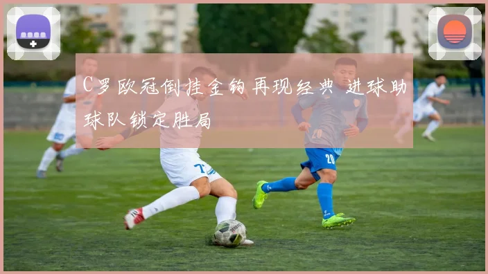 C罗欧冠倒挂金钩再现经典 进球助球队锁定胜局