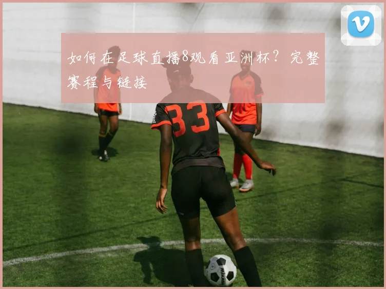 如何在足球直播8观看亚洲杯？完整赛程与链接